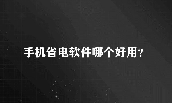 手机省电软件哪个好用？