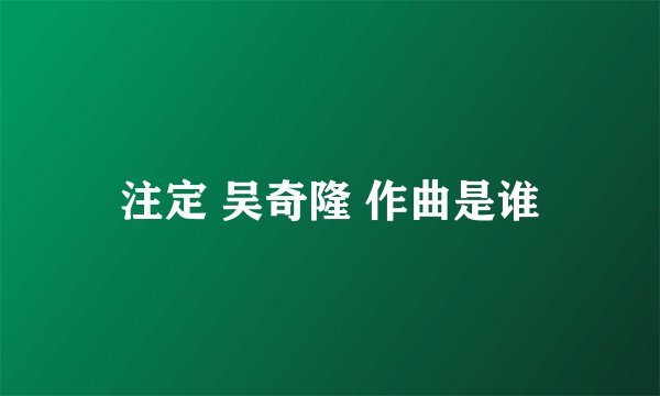 注定 吴奇隆 作曲是谁