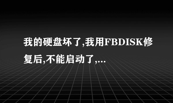 我的硬盘坏了,我用FBDISK修复后,不能启动了,请教了..