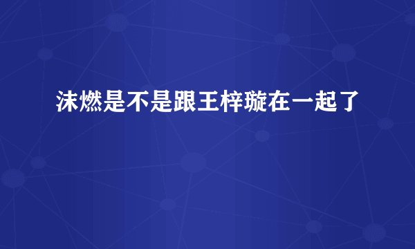 沫燃是不是跟王梓璇在一起了
