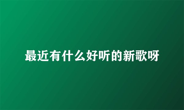最近有什么好听的新歌呀
