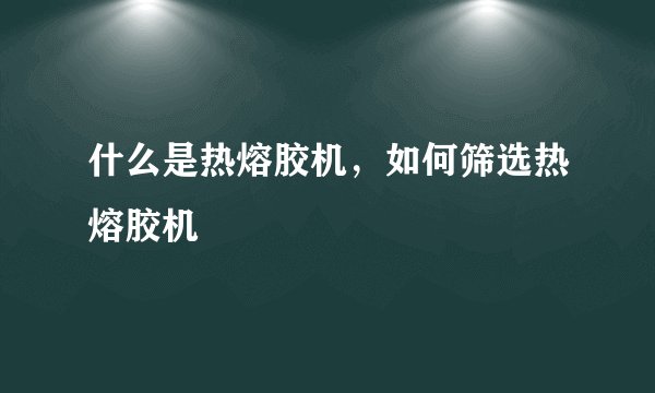 什么是热熔胶机，如何筛选热熔胶机