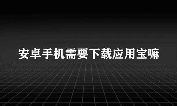 安卓手机需要下载应用宝嘛