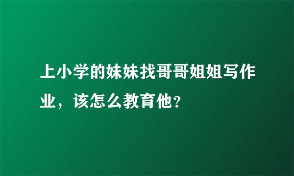 上小学的妹妹找哥哥姐姐写作业，该怎么教育他？