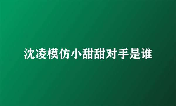 沈凌模仿小甜甜对手是谁