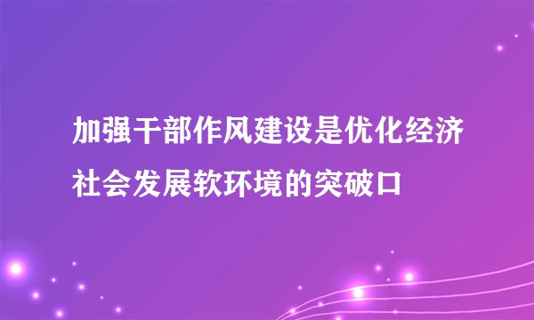 加强干部作风建设是优化经济社会发展软环境的突破口