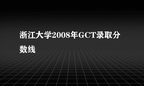 浙江大学2008年GCT录取分数线