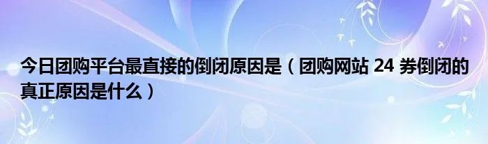 今日团购平台最直接的倒闭原因是（团购网站 24 券倒闭的真正原因是什么）