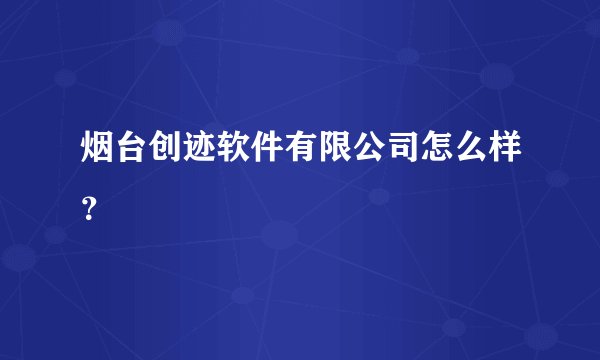 烟台创迹软件有限公司怎么样？
