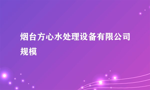 烟台方心水处理设备有限公司规模