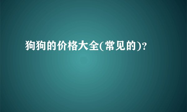 狗狗的价格大全(常见的)？