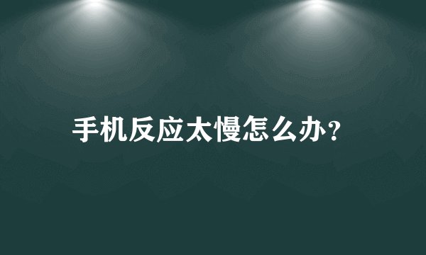 手机反应太慢怎么办？