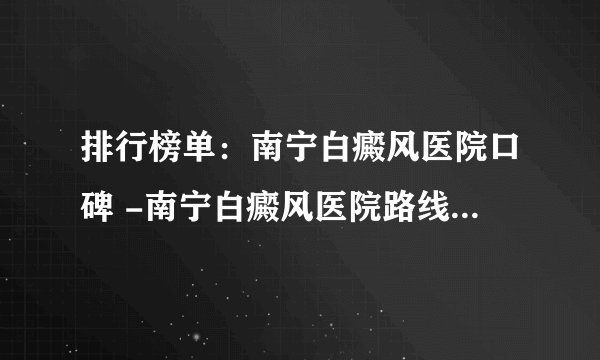 排行榜单：南宁白癜风医院口碑 -南宁白癜风医院路线具体定位