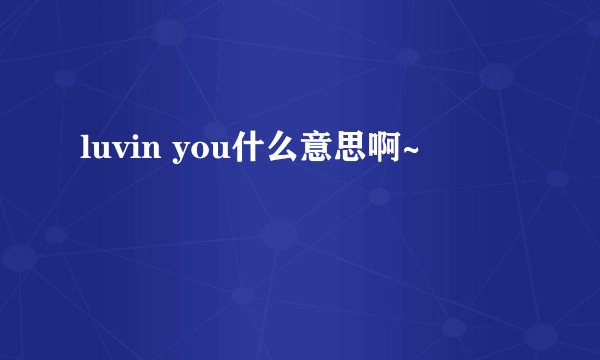 luvin you什么意思啊~