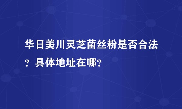 华日美川灵芝菌丝粉是否合法?具体地址在哪?