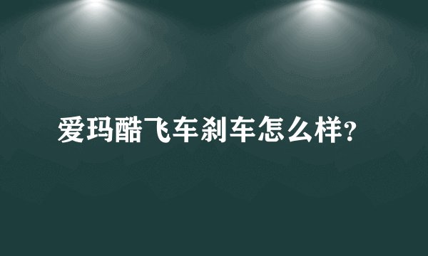爱玛酷飞车刹车怎么样？
