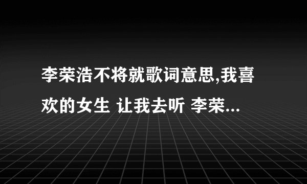 李荣浩不将就歌词意思,我喜欢的女生 让我去听 李荣浩的 《不将就》 什么意思？