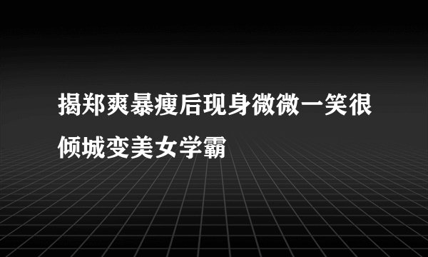 揭郑爽暴瘦后现身微微一笑很倾城变美女学霸