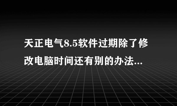 天正电气8.5软件过期除了修改电脑时间还有别的办法吗？如果修改时间会不会影响到软件的正常使用?