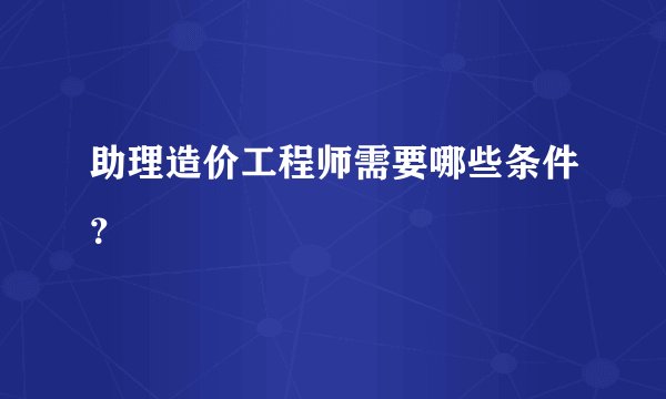 助理造价工程师需要哪些条件？