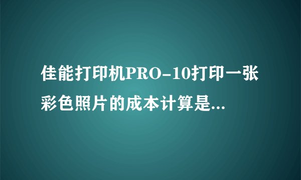 佳能打印机PRO-10打印一张彩色照片的成本计算是多少?如何计算