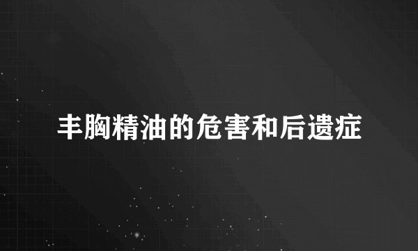 丰胸精油的危害和后遗症