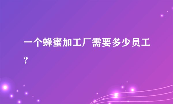 一个蜂蜜加工厂需要多少员工？