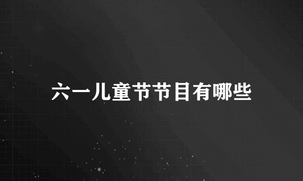 六一儿童节节目有哪些