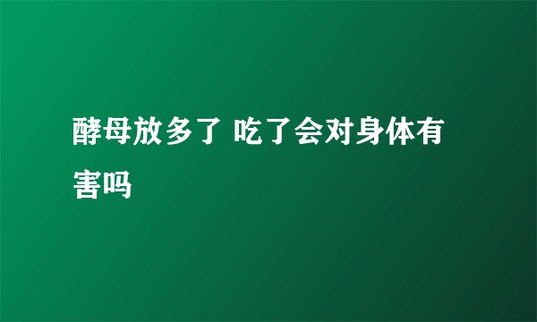 酵母放多了 吃了会对身体有害吗