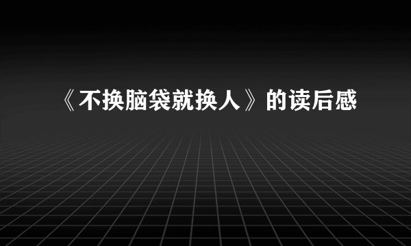 《不换脑袋就换人》的读后感