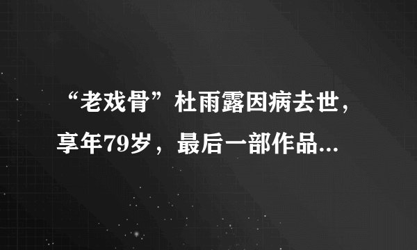 “老戏骨”杜雨露因病去世，享年79岁，最后一部作品正在央视热播