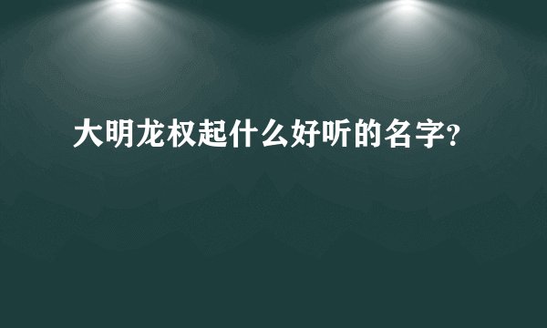 大明龙权起什么好听的名字？
