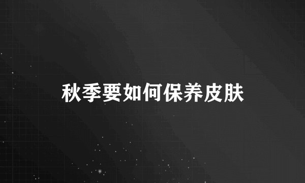 秋季要如何保养皮肤