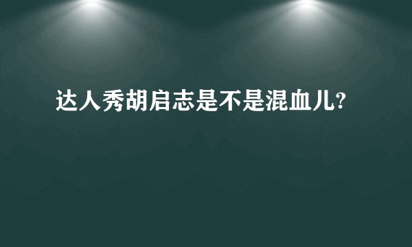 达人秀胡启志是不是混血儿?