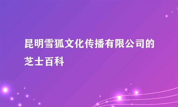 昆明雪狐文化传播有限公司的芝士百科