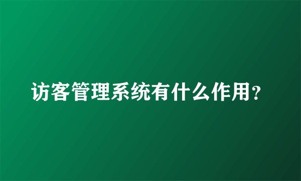 访客管理系统有什么作用？