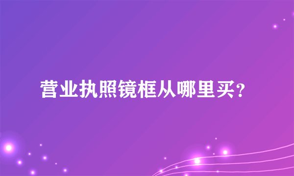 营业执照镜框从哪里买？
