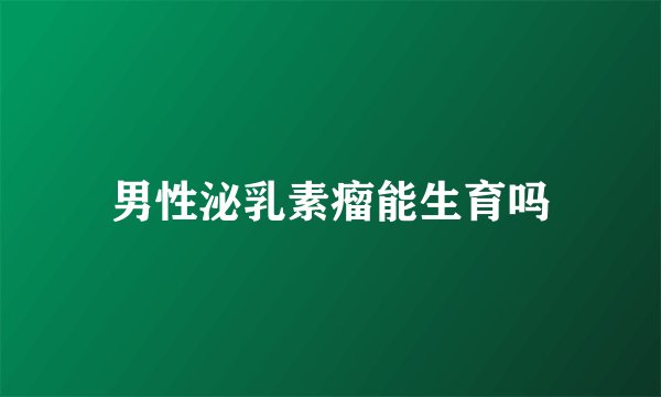 男性泌乳素瘤能生育吗