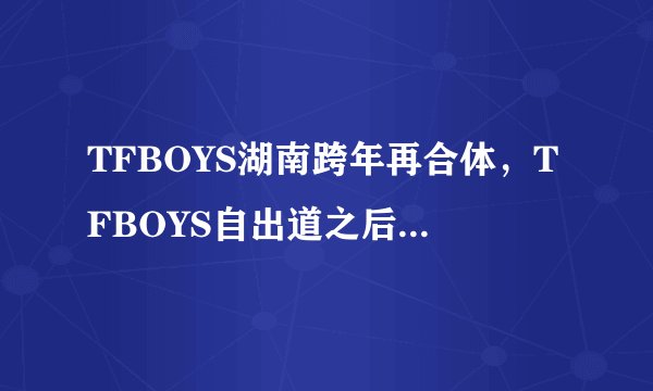 TFBOYS湖南跨年再合体,TFBOYS自出道之后都有哪些成长历程?