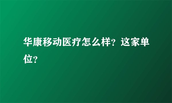 华康移动医疗怎么样？这家单位？