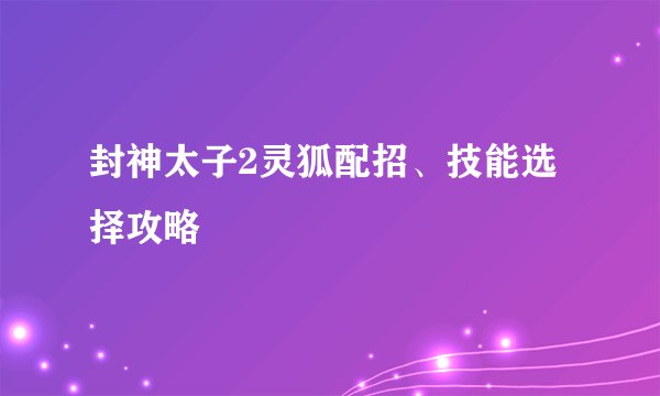 封神太子2灵狐配招、技能选择攻略
