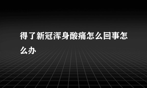得了新冠浑身酸痛怎么回事怎么办