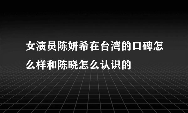 女演员陈妍希在台湾的口碑怎么样和陈晓怎么认识的