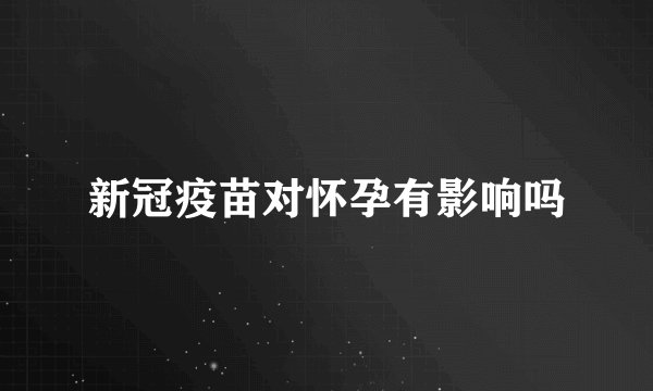 新冠疫苗对怀孕有影响吗