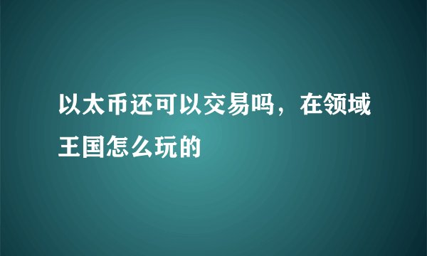 以太币还可以交易吗，在领域王国怎么玩的