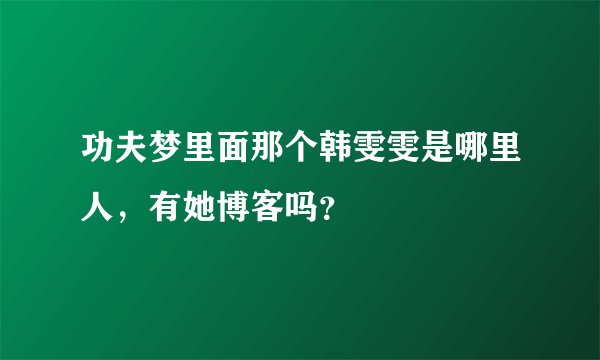 功夫梦里面那个韩雯雯是哪里人，有她博客吗？
