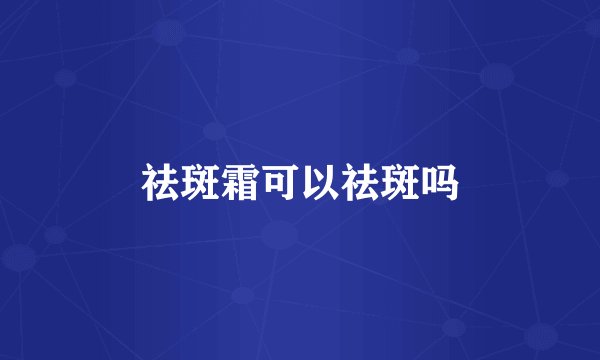 祛斑霜可以祛斑吗