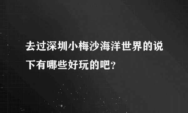 去过深圳小梅沙海洋世界的说下有哪些好玩的吧？