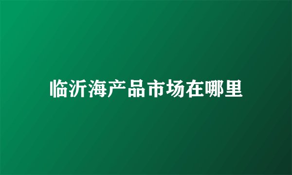 临沂海产品市场在哪里