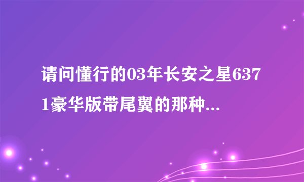 请问懂行的03年长安之星6371豪华版带尾翼的那种值多少钱!